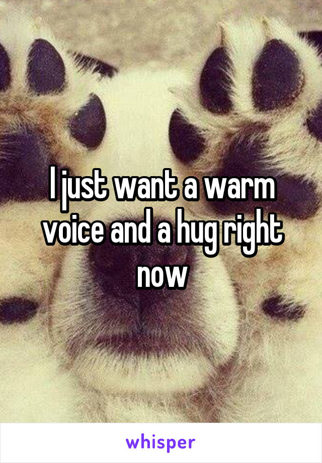 I just want a warm voice and a hug right now