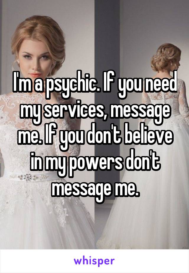 I'm a psychic. If you need my services, message me. If you don't believe in my powers don't message me.