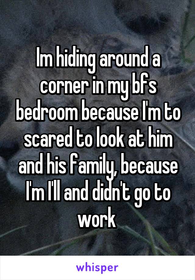 Im hiding around a corner in my bfs bedroom because I'm to scared to look at him and his family, because I'm I'll and didn't go to work 