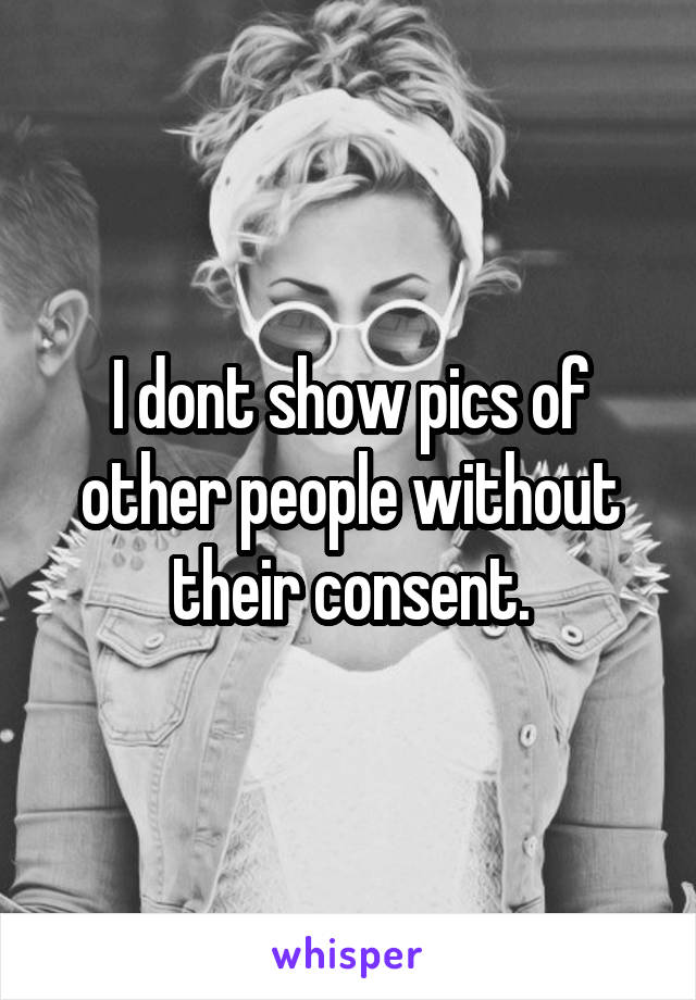 I dont show pics of other people without their consent.