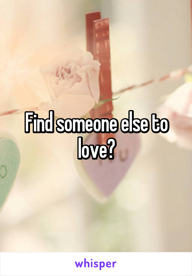 Find someone else to love?