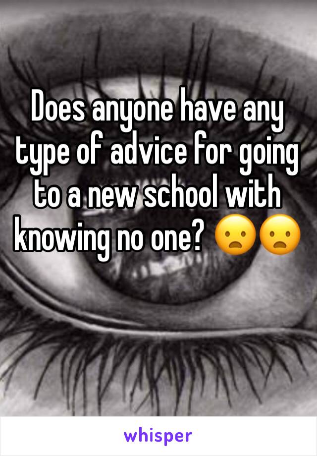 Does anyone have any type of advice for going to a new school with knowing no one? 😦😦