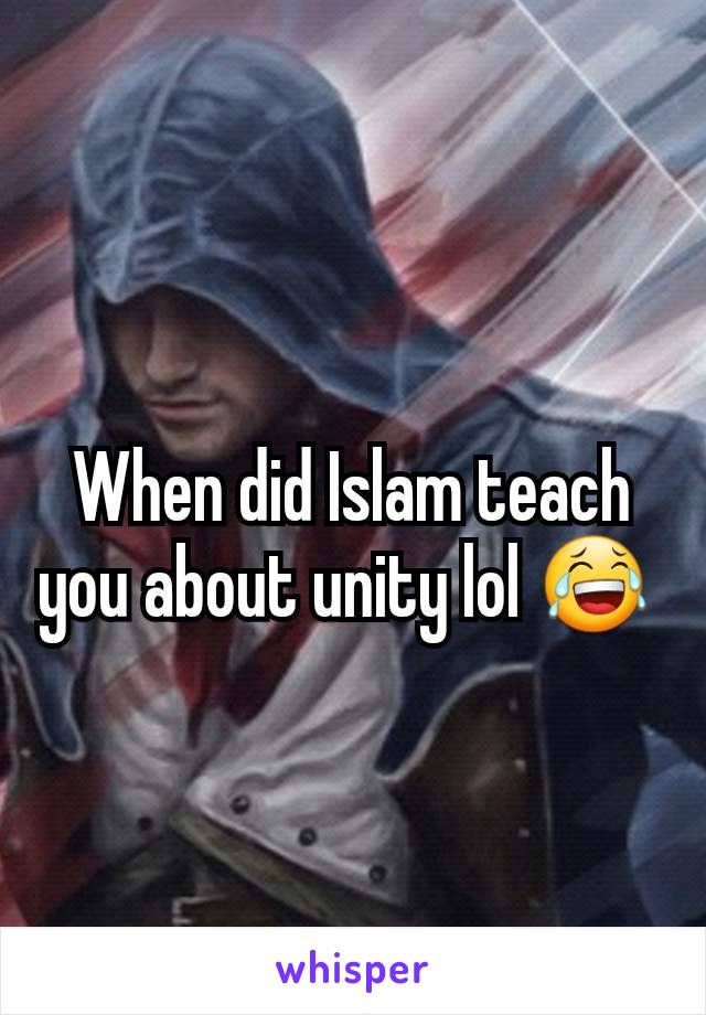 When did Islam teach you about unity lol 😂 