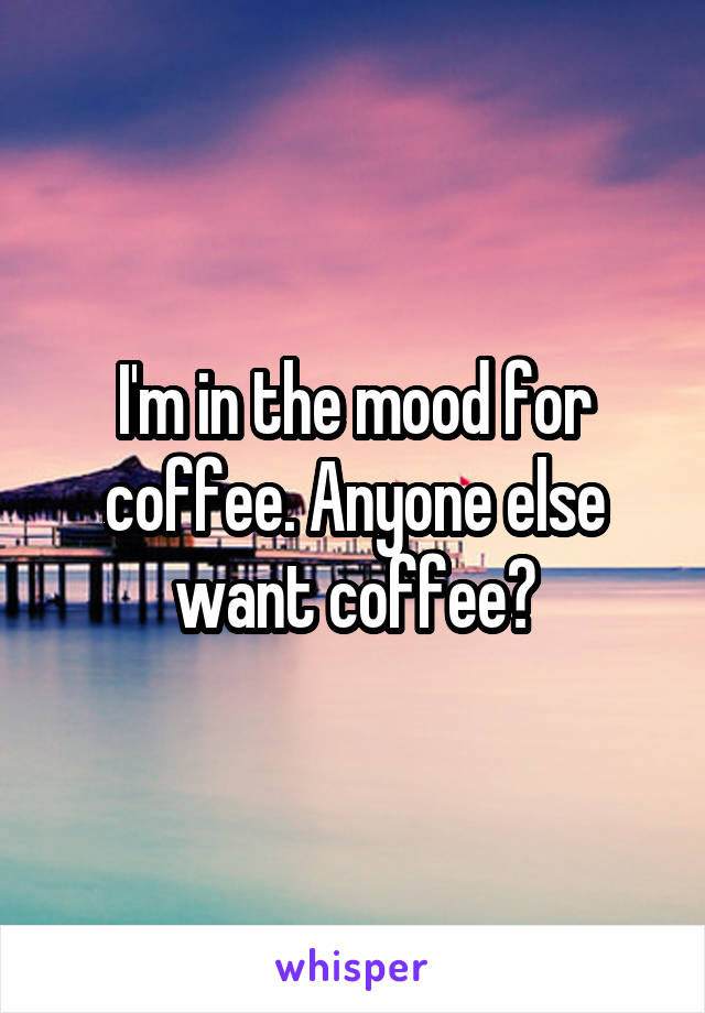 I'm in the mood for coffee. Anyone else want coffee?