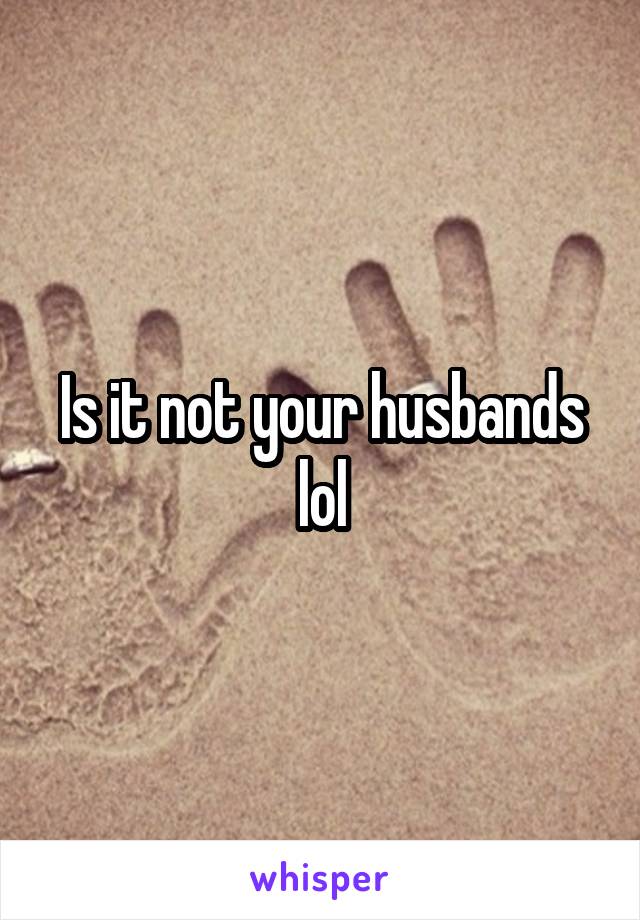Is it not your husbands lol