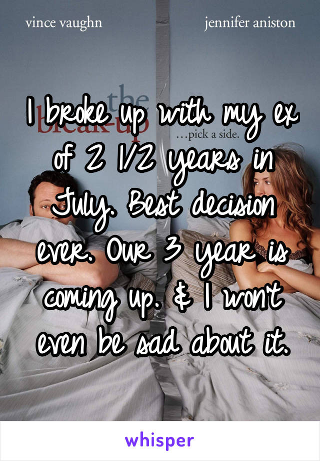I broke up with my ex of 2 1/2 years in July. Best decision ever. Our 3 year is coming up. & I won't even be sad about it.