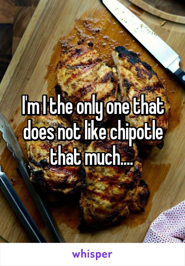I'm I the only one that does not like chipotle that much.... 