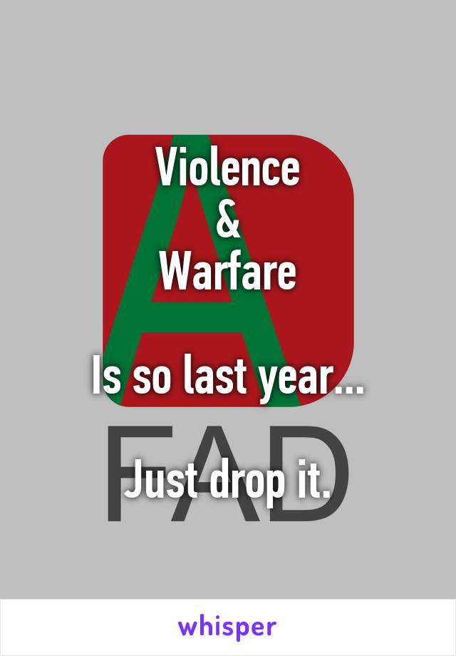 Violence
&
Warfare

Is so last year...

Just drop it.