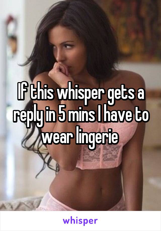 If this whisper gets a reply in 5 mins I have to wear lingerie 