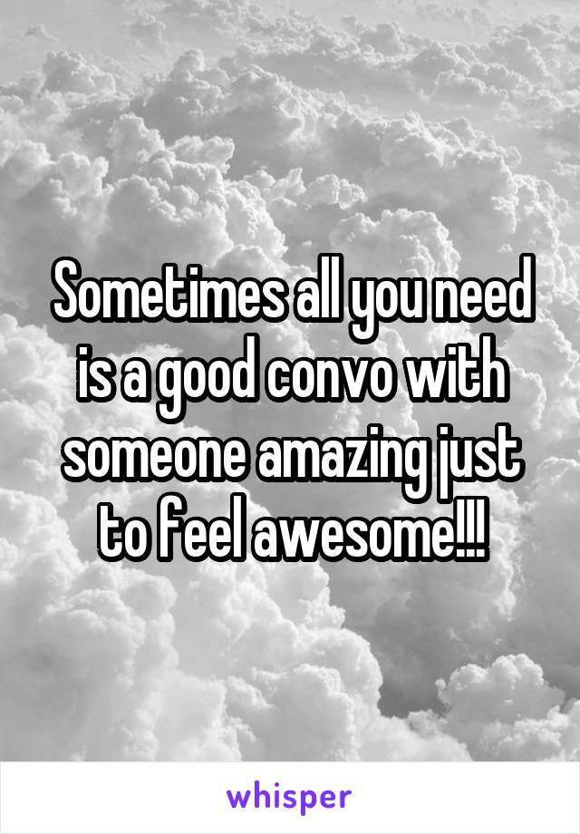 Sometimes all you need is a good convo with someone amazing just to feel awesome!!!