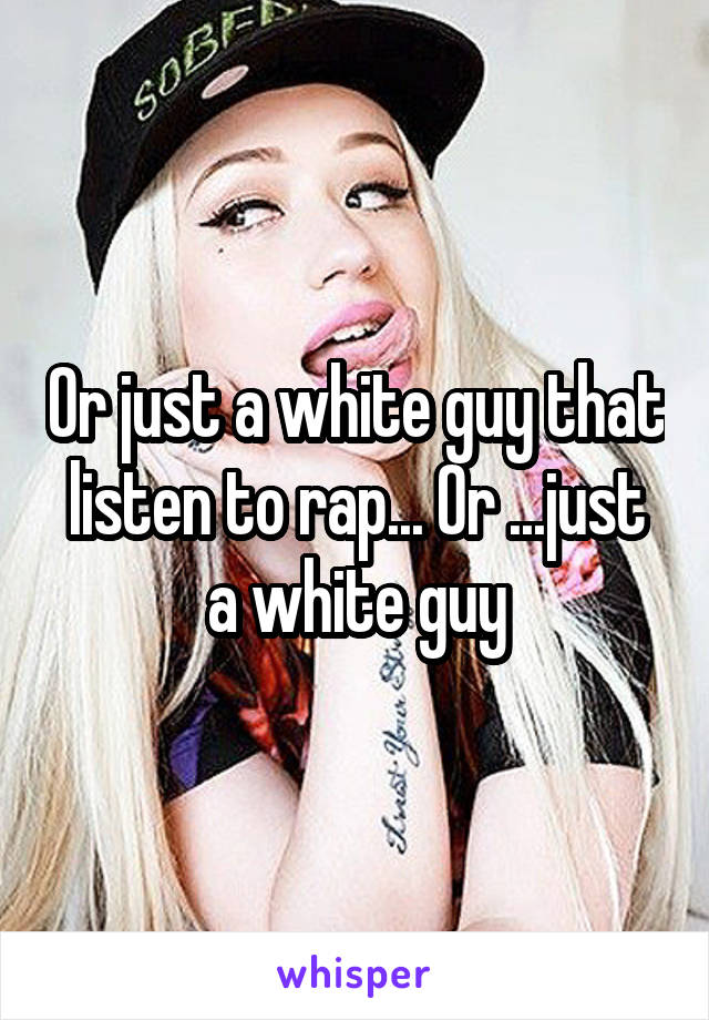 Or just a white guy that listen to rap... Or ...just a white guy