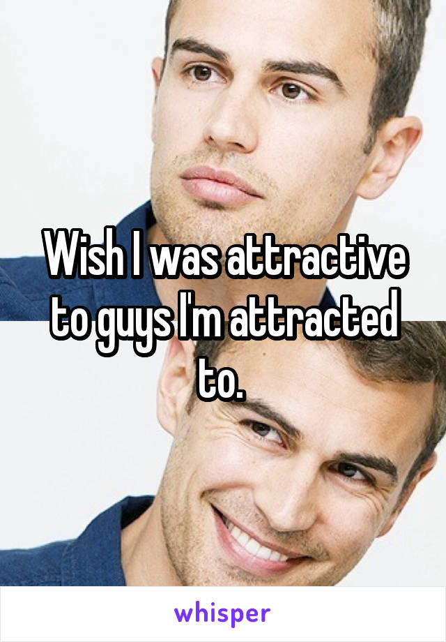 Wish I was attractive to guys I'm attracted to. 