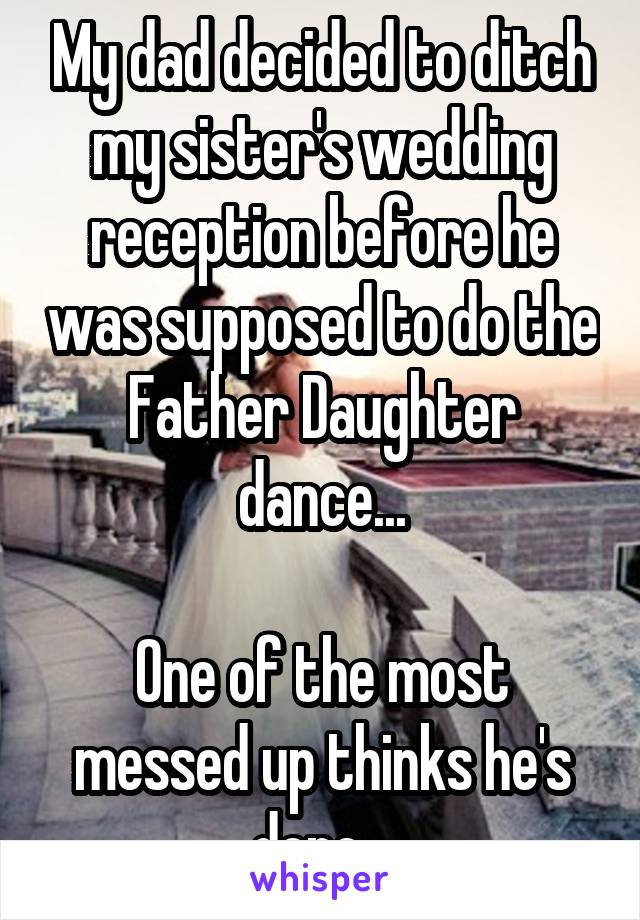 My dad decided to ditch my sister's wedding reception before he was supposed to do the Father Daughter dance...

One of the most messed up thinks he's done...