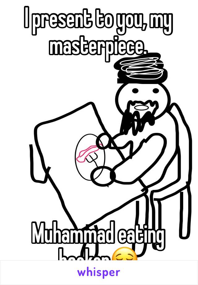 I present to you, my masterpiece. 






Muhammad eating backon😌