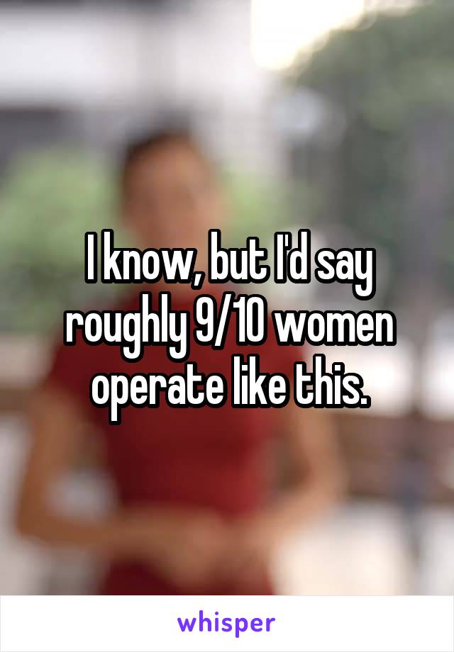 I know, but I'd say roughly 9/10 women operate like this.