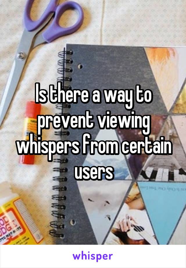 Is there a way to prevent viewing whispers from certain users