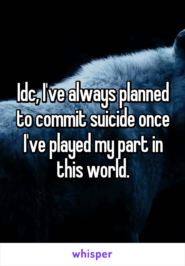 Idc, I've always planned to commit suicide once I've played my part in this world.