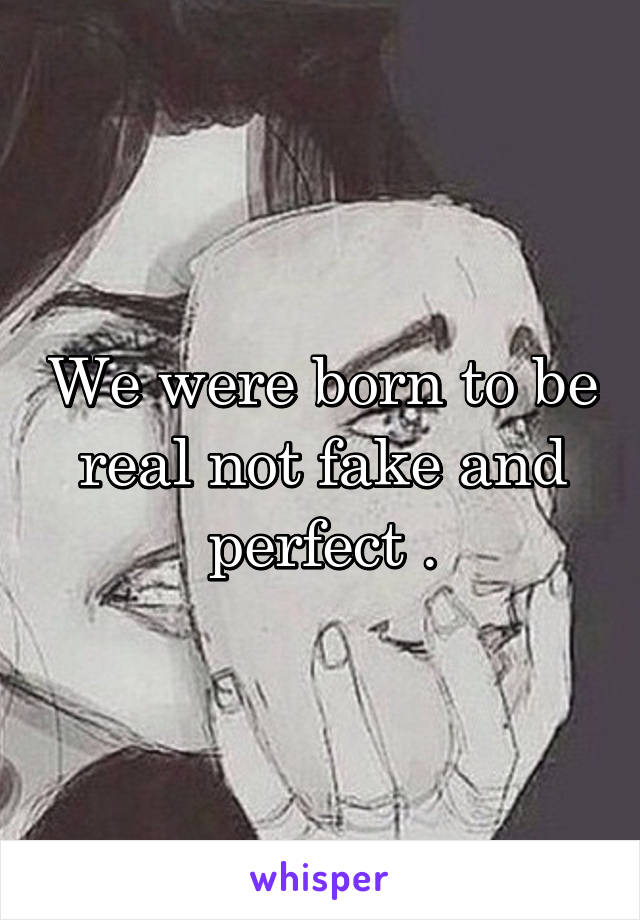 We were born to be real not fake and perfect .