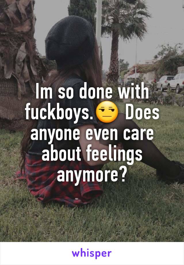 Im so done with fuckboys.😒 Does anyone even care about feelings anymore?