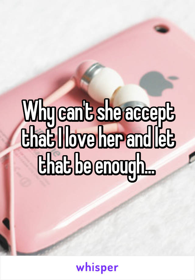 Why can't she accept that I love her and let that be enough... 