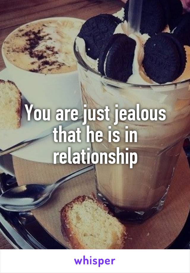 You are just jealous that he is in relationship