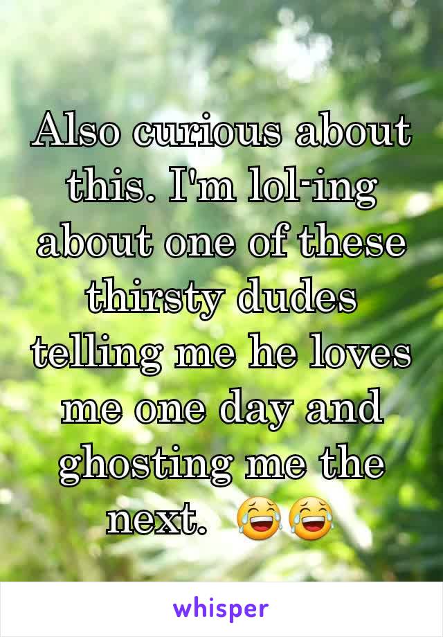 Also curious about this. I'm lol-ing about one of these thirsty dudes telling me he loves me one day and ghosting me the next.  😂😂
