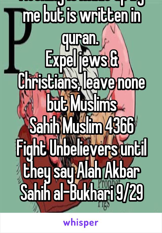 Nothing is made up by me but is written in quran. 
Expel jews & Christians, leave none but Muslims
Sahih Muslim 4366
Fight Unbelievers until they say Alah Akbar Sahih al-Bukhari 9/29

