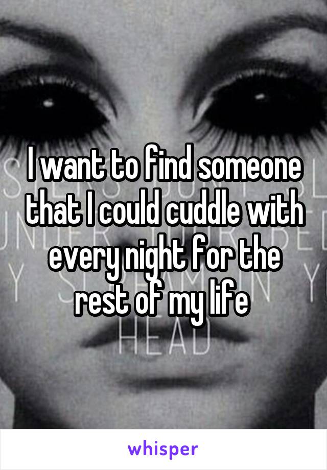 I want to find someone that I could cuddle with every night for the rest of my life 