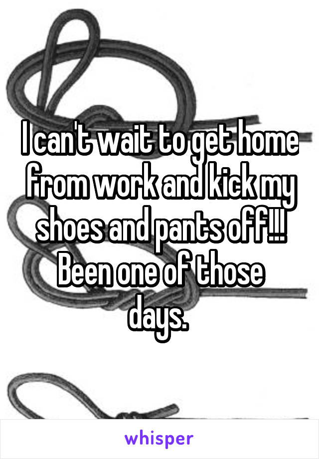 I can't wait to get home from work and kick my shoes and pants off!!!
Been one of those days. 
