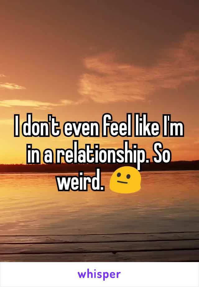 I don't even feel like I'm in a relationship. So weird. 😐