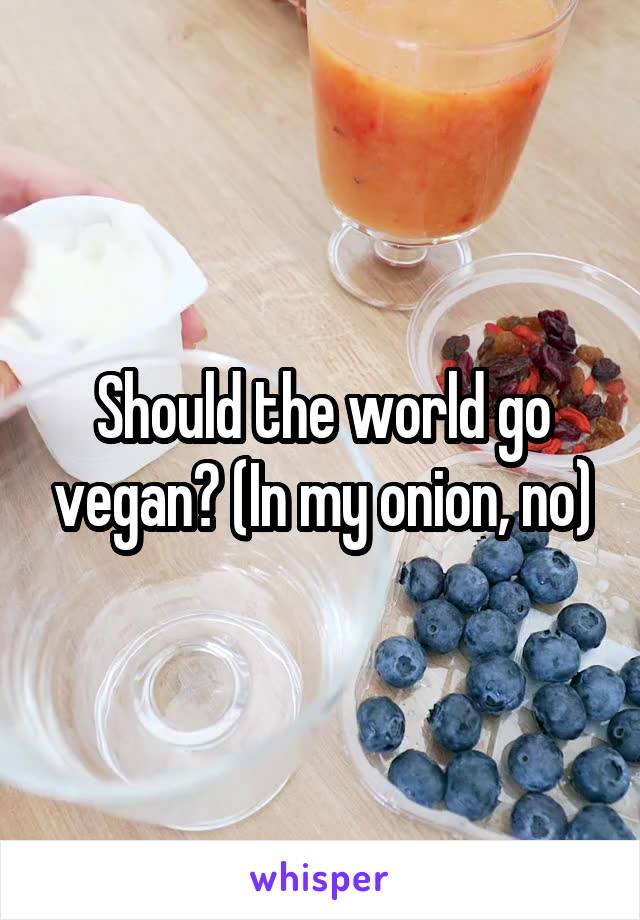 Should the world go vegan? (In my onion, no)