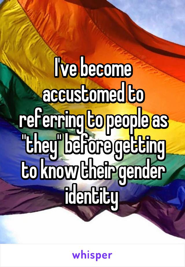 I've become accustomed to referring to people as "they" before getting to know their gender identity 