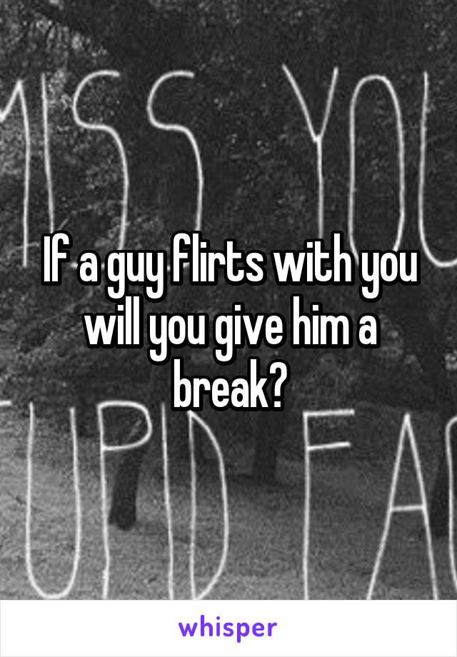 If a guy flirts with you will you give him a break?