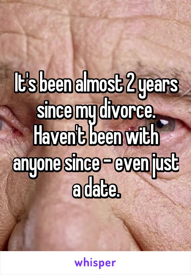 It's been almost 2 years since my divorce. Haven't been with anyone since - even just a date.