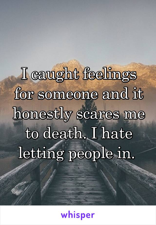 I caught feelings for someone and it honestly scares me to death. I hate letting people in. 