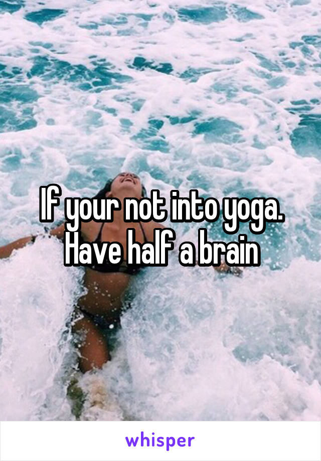 If your not into yoga. Have half a brain