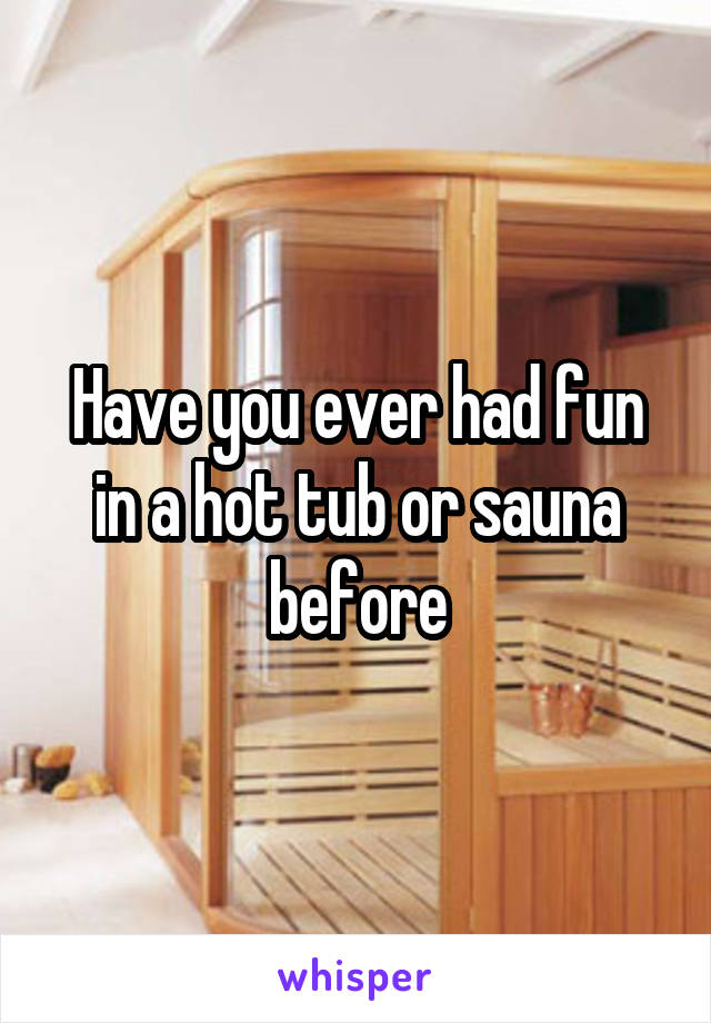 Have you ever had fun in a hot tub or sauna before