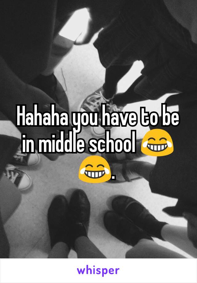 Hahaha you have to be in middle school 😂😂. 