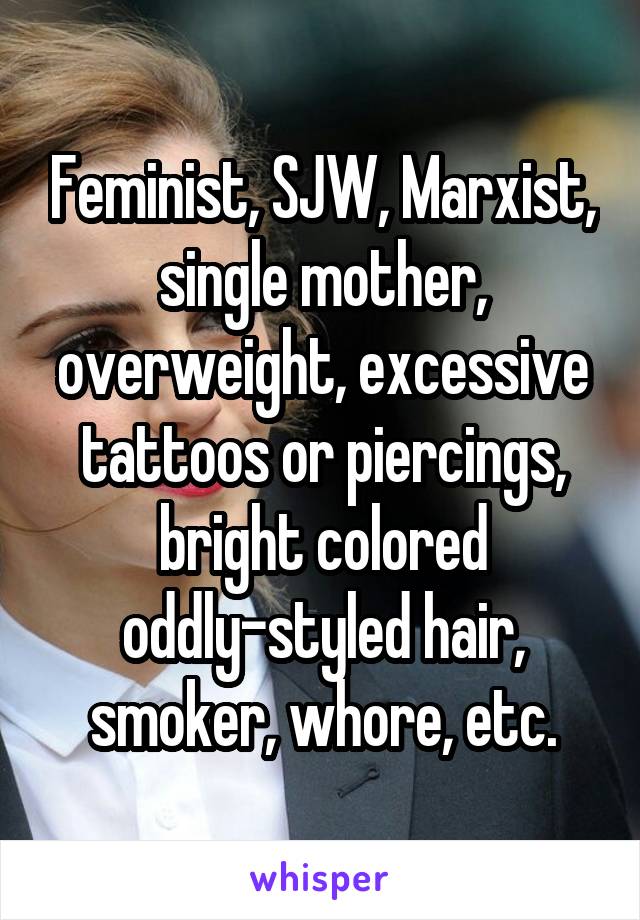 Feminist, SJW, Marxist, single mother, overweight, excessive tattoos or piercings, bright colored oddly-styled hair, smoker, whore, etc.