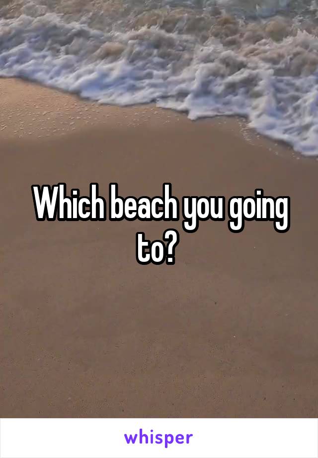 Which beach you going to? 