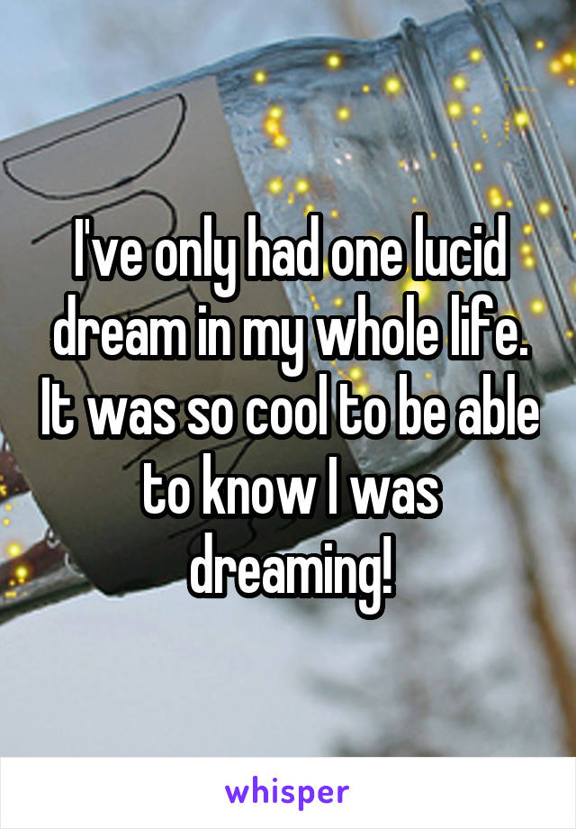 I've only had one lucid dream in my whole life. It was so cool to be able to know I was dreaming!