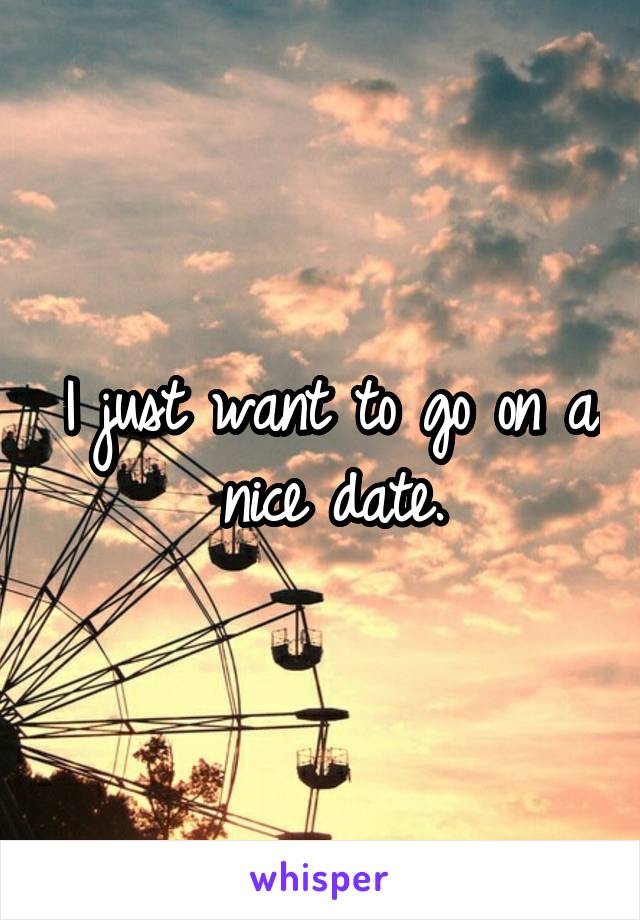 I just want to go on a nice date.