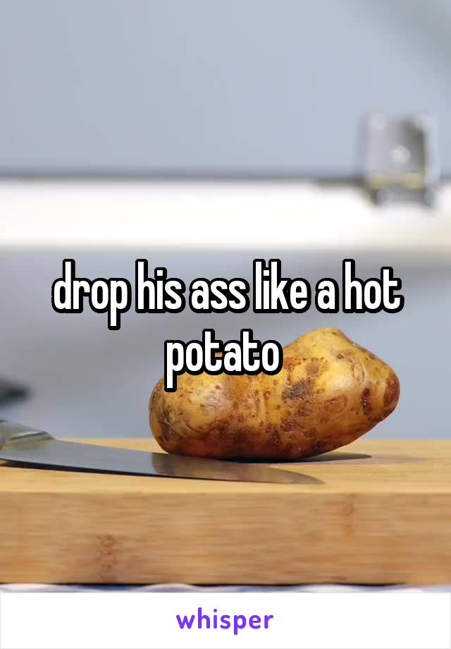 drop his ass like a hot potato 