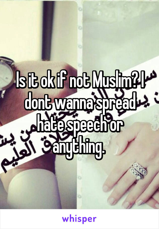 Is it ok if not Muslim? I dont wanna spread hate speech or anything. 
