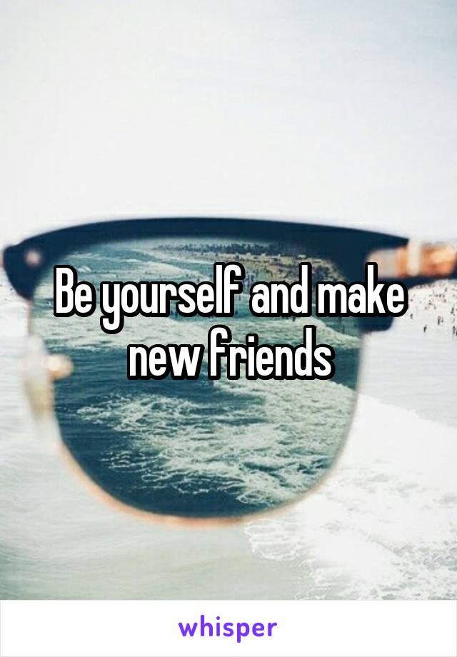 Be yourself and make new friends