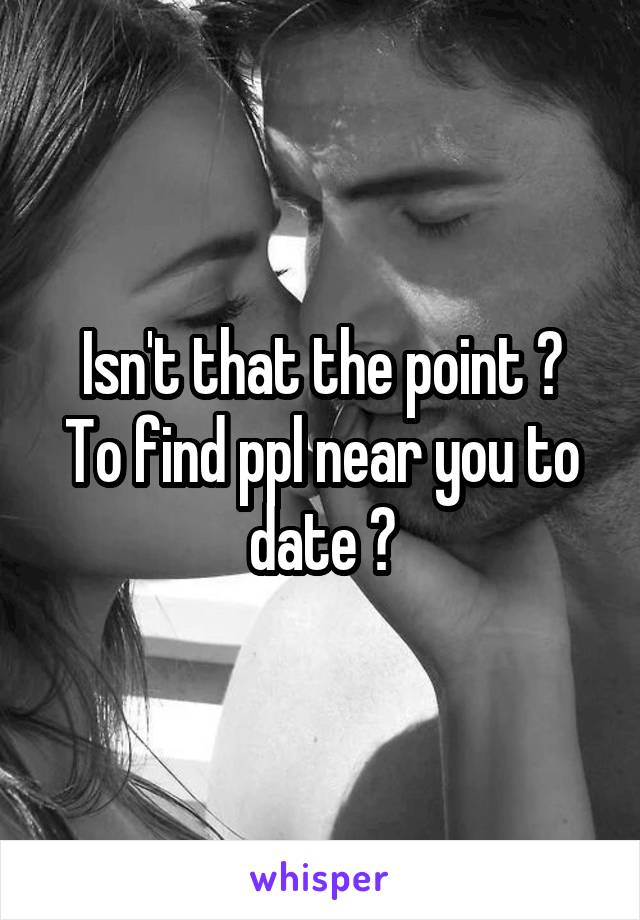 Isn't that the point ?
To find ppl near you to date ?