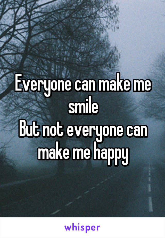 Everyone can make me smile
But not everyone can make me happy