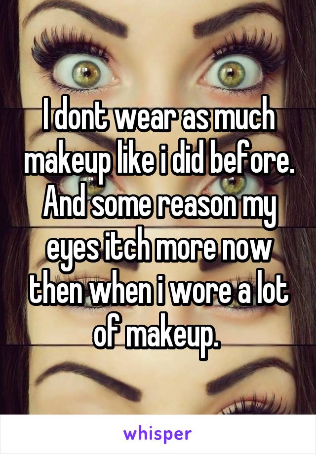 I dont wear as much makeup like i did before. And some reason my eyes itch more now then when i wore a lot of makeup. 