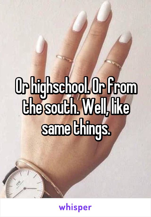 Or highschool. Or from the south. Well, like same things.