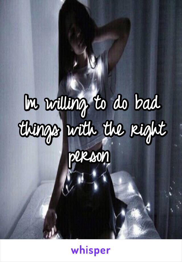 Im willing to do bad things with the right person 